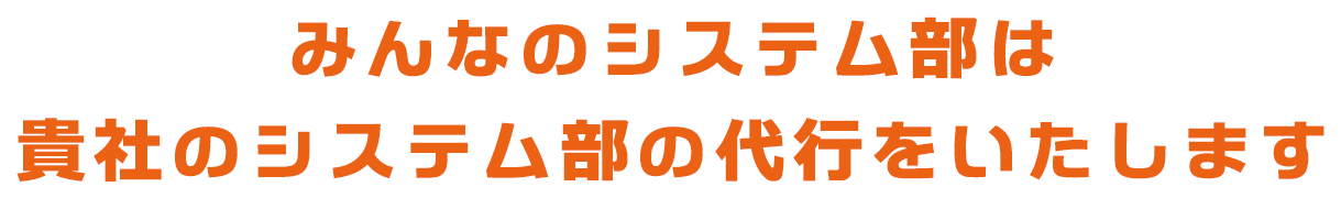 みんなのシステム部は御社のシステム部の代行をいたします